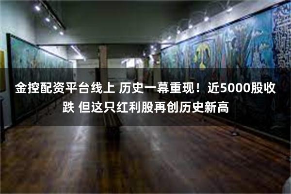 金控配资平台线上 历史一幕重现！近5000股收跌 但这只红利股再创历史新高