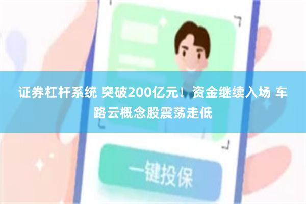 证券杠杆系统 突破200亿元！资金继续入场 车路云概念股震荡走低