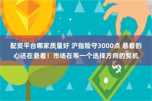 配资平台哪家质量好 沪指险守3000点 悬着的心还在悬着！市场在等一个选择方向的契机