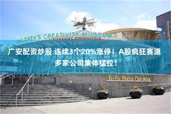 广安配资炒股 连续3个20%涨停！A股疯狂赛道 多家公司集体猛拉！