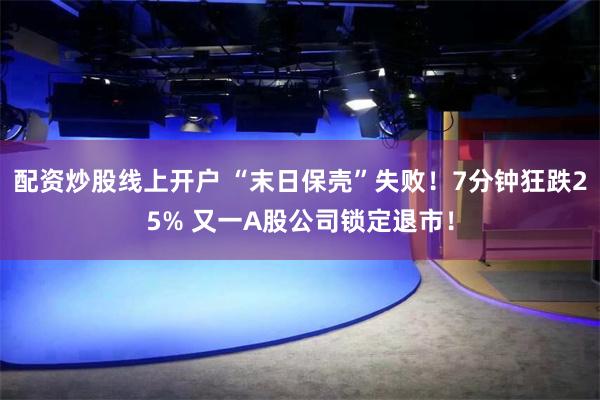 配资炒股线上开户 “末日保壳”失败！7分钟狂跌25% 又一A股公司锁定退市！