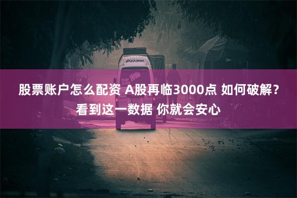 股票账户怎么配资 A股再临3000点 如何破解？看到这一数据 你就会安心