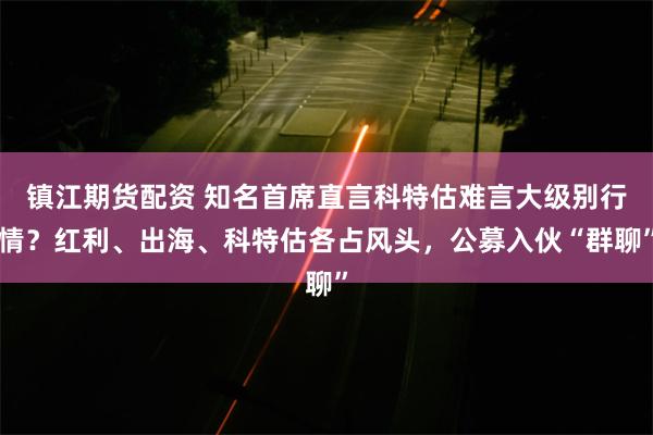 镇江期货配资 知名首席直言科特估难言大级别行情？红利、出海、科特估各占风头，公募入伙“群聊”