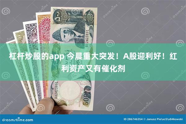 杠杆炒股的app 今晨重大突发！A股迎利好！红利资产又有催化剂