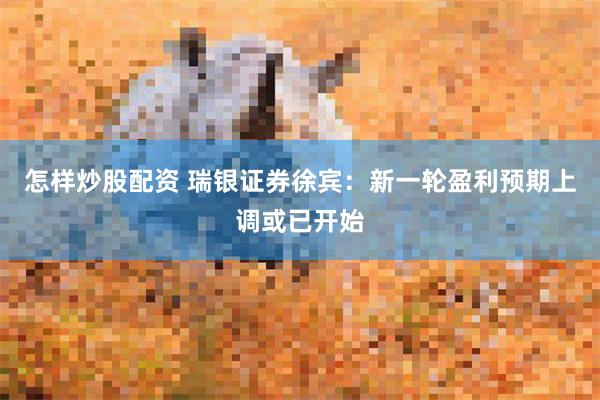 怎样炒股配资 瑞银证券徐宾：新一轮盈利预期上调或已开始