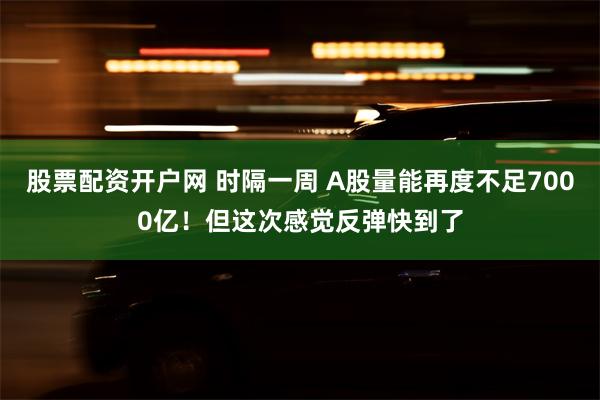 股票配资开户网 时隔一周 A股量能再度不足7000亿！但这次感觉反弹快到了