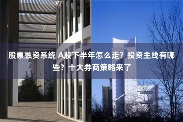 股票融资系统 A股下半年怎么走？投资主线有哪些？十大券商策略来了