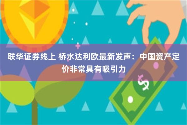 联华证券线上 桥水达利欧最新发声：中国资产定价非常具有吸引力