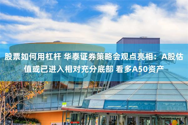 股票如何用杠杆 华泰证券策略会观点亮相：A股估值或已进入相对充分底部 看多A50资产