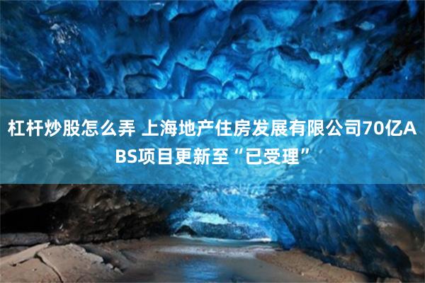 杠杆炒股怎么弄 上海地产住房发展有限公司70亿ABS项目更新至“已受理”