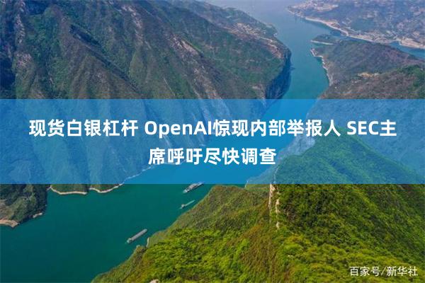 现货白银杠杆 OpenAI惊现内部举报人 SEC主席呼吁尽快调查