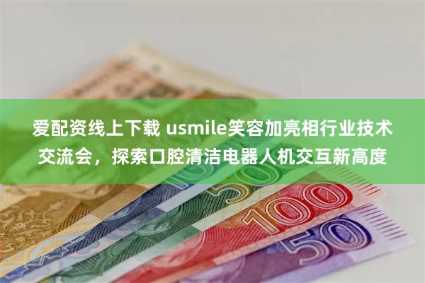 爱配资线上下载 usmile笑容加亮相行业技术交流会，探索口腔清洁电器人机交互新高度