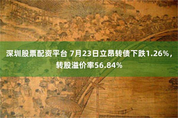 深圳股票配资平台 7月23日立昂转债下跌1.26%，转股溢价率56.84%