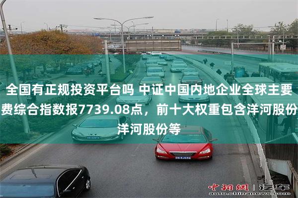 全国有正规投资平台吗 中证中国内地企业全球主要消费综合指数报7739.08点，前十大权重包含洋河股份等