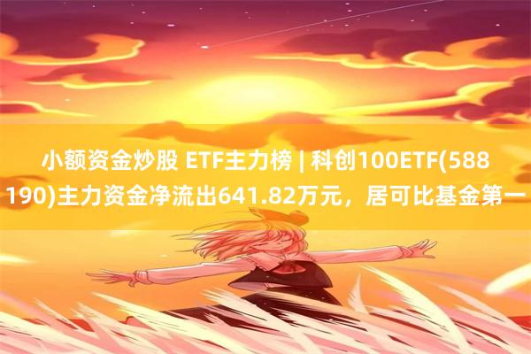 小额资金炒股 ETF主力榜 | 科创100ETF(588190)主力资金净流出641.82万元，居可比基金第一