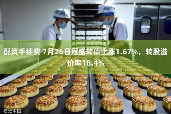 配资手续费 7月26日冠盛转债上涨1.67%，转股溢价率18.4%