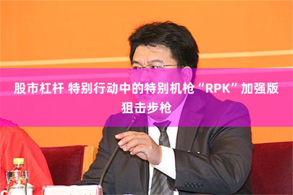 股市杠杆 特别行动中的特别机枪“RPK”加强版狙击步枪