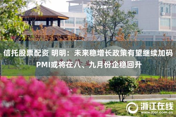 信托股票配资 明明：未来稳增长政策有望继续加码 PMI或将在八、九月份企稳回升