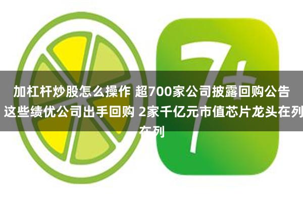 加杠杆炒股怎么操作 超700家公司披露回购公告 这些绩优公司出手回购 2家千亿元市值芯片龙头在列