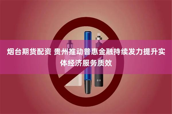 烟台期货配资 贵州推动普惠金融持续发力提升实体经济服务质效