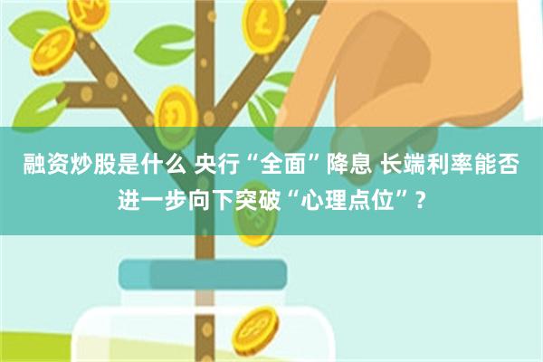 融资炒股是什么 央行“全面”降息 长端利率能否进一步向下突破“心理点位”？