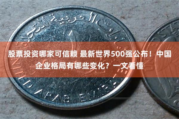 股票投资哪家可信赖 最新世界500强公布！中国企业格局有哪些变化？一文看懂