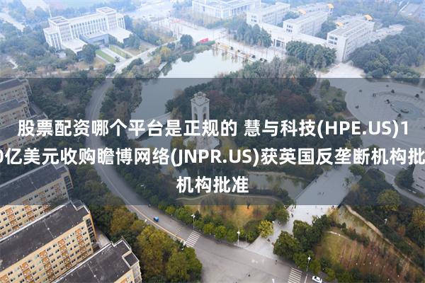 股票配资哪个平台是正规的 慧与科技(HPE.US)140亿美元收购瞻博网络(JNPR.US)获英国反垄断机构批准