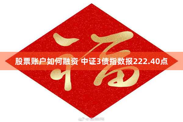 股票账户如何融资 中证3债指数报222.40点