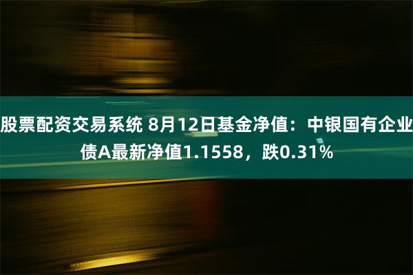 股票配资交易系统 8月12日基金净值：中银国有企业债A最新净值1.1558，跌0.31%