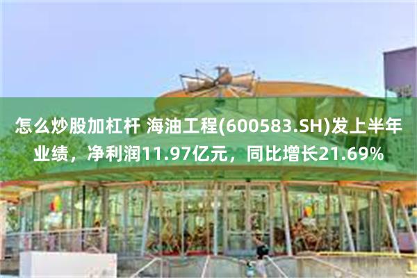 怎么炒股加杠杆 海油工程(600583.SH)发上半年业绩，净利润11.97亿元，同比增长21.69%