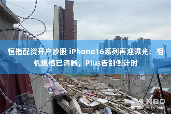 恒指配资开户炒股 iPhone16系列再迎曝光：相机规格已清晰，Plus告别倒计时