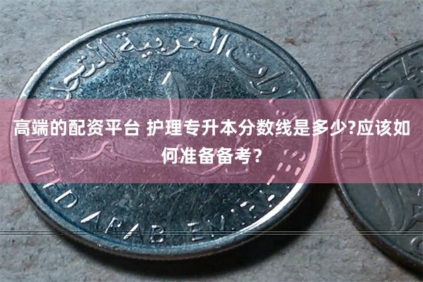 高端的配资平台 护理专升本分数线是多少?应该如何准备备考？