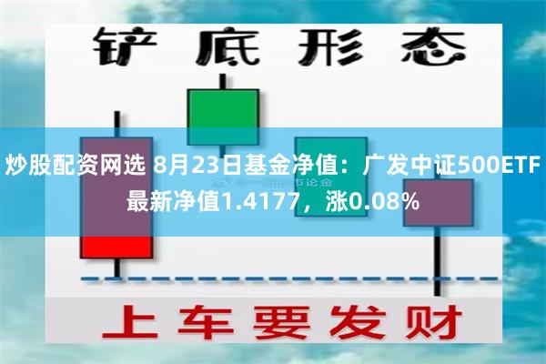 炒股配资网选 8月23日基金净值：广发中证500ETF最新净值1.4177，涨0.08%