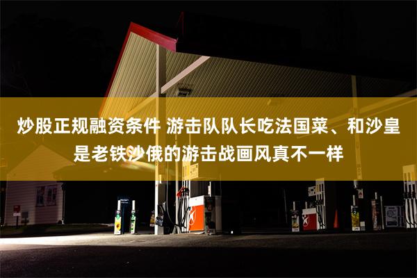 炒股正规融资条件 游击队队长吃法国菜、和沙皇是老铁沙俄的游击战画风真不一样