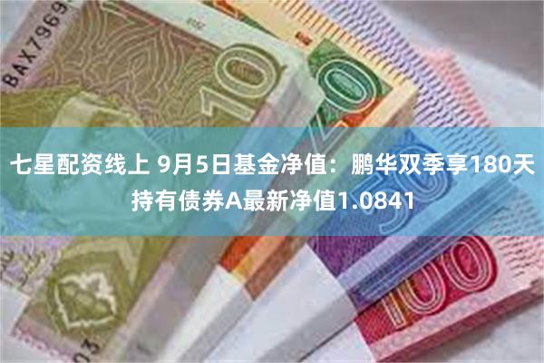 七星配资线上 9月5日基金净值：鹏华双季享180天持有债券A最新净值1.0841