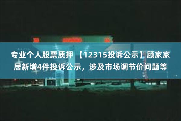 专业个人股票质押 【12315投诉公示】顾家家居新增4件投诉公示，涉及市场调节价问题等