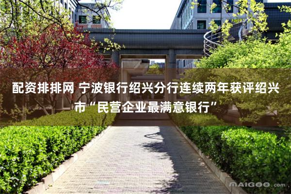 配资排排网 宁波银行绍兴分行连续两年获评绍兴市“民营企业最满意银行”