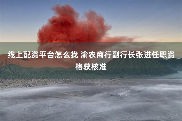 线上配资平台怎么找 渝农商行副行长张进任职资格获核准