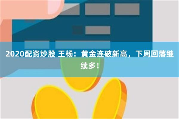 2020配资炒股 王杨：黄金连破新高，下周回落继续多！