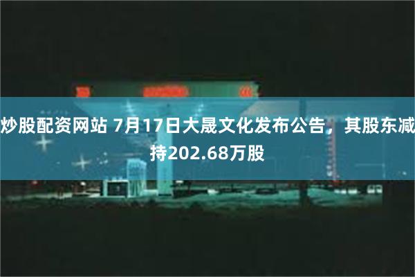 炒股配资网站 7月17日大晟文化发布公告，其股东减持202.68万股