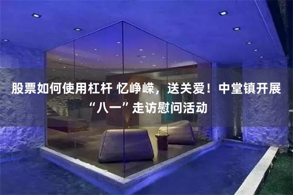 股票如何使用杠杆 忆峥嵘，送关爱！中堂镇开展“八一”走访慰问活动