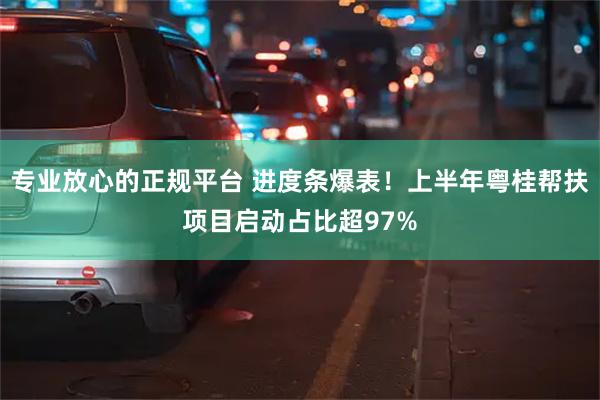 专业放心的正规平台 进度条爆表！上半年粤桂帮扶项目启动占比超97%