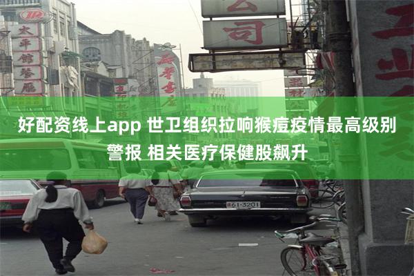 好配资线上app 世卫组织拉响猴痘疫情最高级别警报 相关医疗保健股飙升