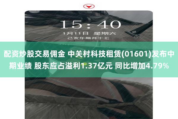 配资炒股交易佣金 中关村科技租赁(01601)发布中期业绩 股东应占溢利1.37亿元 同比增加4.79%