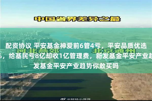 配资协议 平安基金神爱前6管4亏，平安品质优选2年多亏44%，给基民亏8亿却收1亿管理费，新发基金平安产业趋势你敢买吗