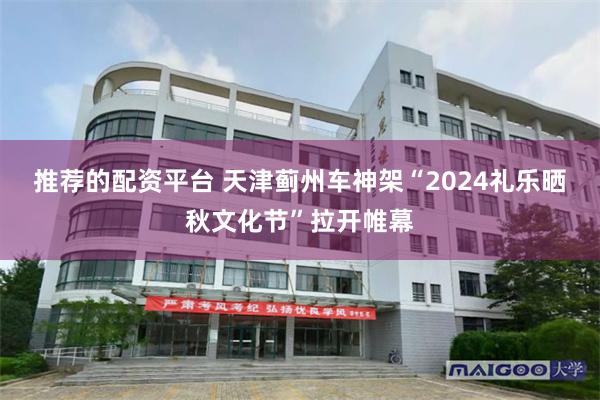 推荐的配资平台 天津蓟州车神架“2024礼乐晒秋文化节”拉开帷幕