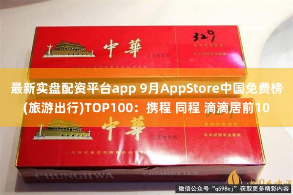 最新实盘配资平台app 9月AppStore中国免费榜(旅游出行)TOP100：携程 同程 滴滴居前10