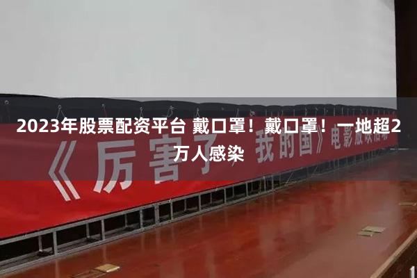 2023年股票配资平台 戴口罩！戴口罩！一地超2万人感染