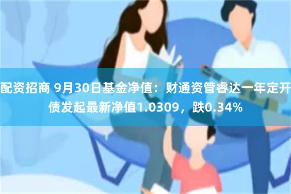 配资招商 9月30日基金净值：财通资管睿达一年定开债发起最新净值1.0309，跌0.34%