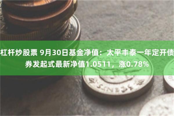 杠杆炒股票 9月30日基金净值：太平丰泰一年定开债券发起式最新净值1.0511，涨0.78%